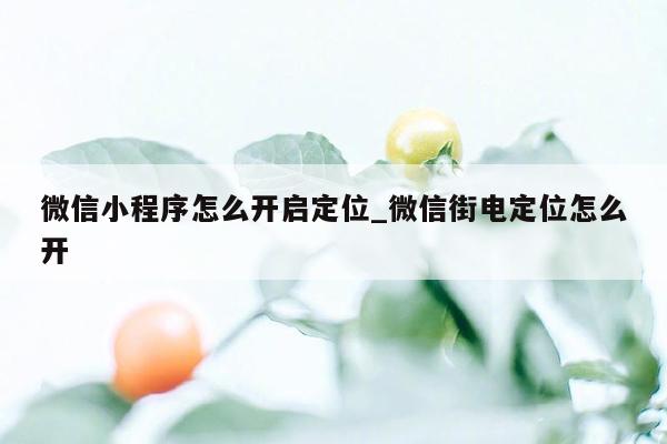 微信小程序怎么开启定位_微信街电定位怎么开