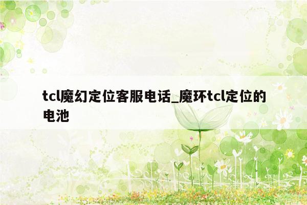 tcl魔幻定位客服电话_魔环tcl定位的电池