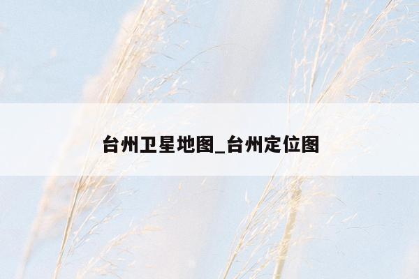 台州卫星地图_台州定位图