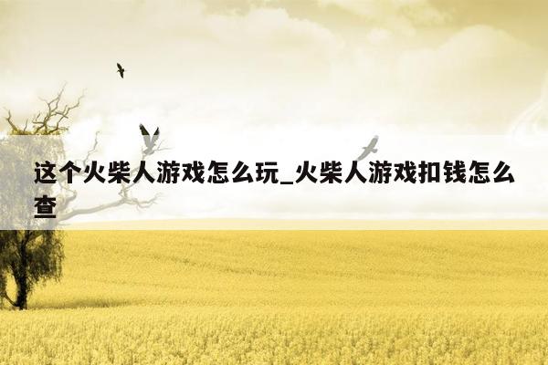 这个火柴人游戏怎么玩_火柴人游戏扣钱怎么查
