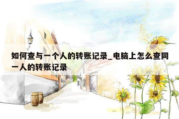 如何查与一个人的转账记录_电脑上怎么查同一人的转账记录