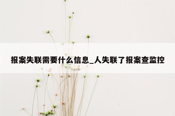 报案失联需要什么信息_人失联了报案查监控