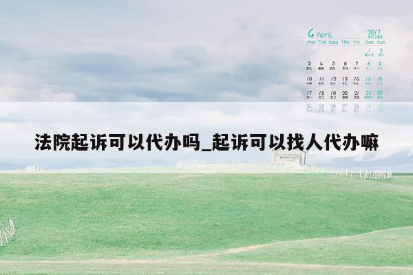 法院起诉可以代办吗_起诉可以找人代办嘛