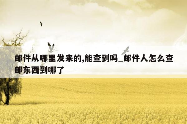 邮件从哪里发来的,能查到吗_邮件人怎么查邮东西到哪了