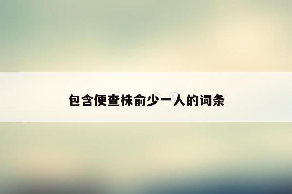 包含便查株俞少一人的词条