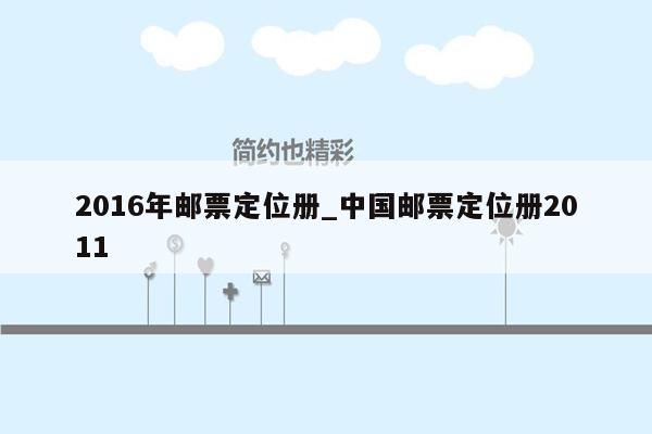 2016年邮票定位册_中国邮票定位册2011