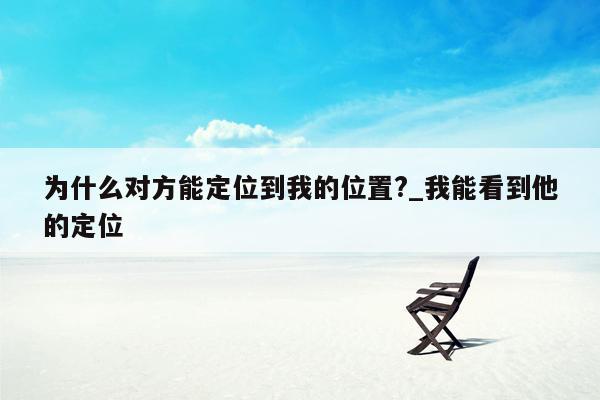 为什么对方能定位到我的位置?_我能看到他的定位
