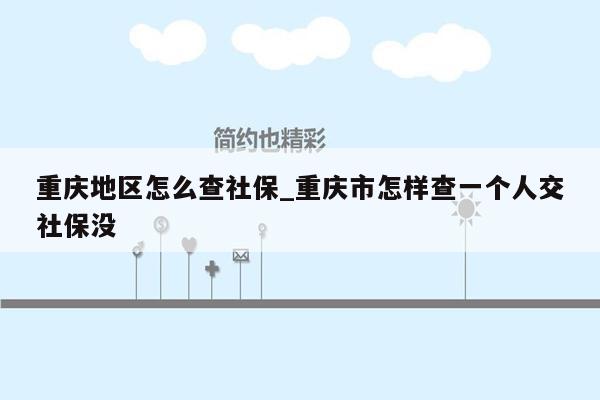 重庆地区怎么查社保_重庆市怎样查一个人交社保没