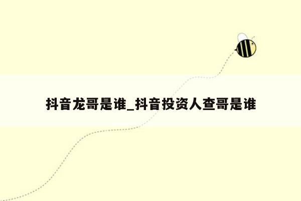 抖音龙哥是谁_抖音投资人查哥是谁