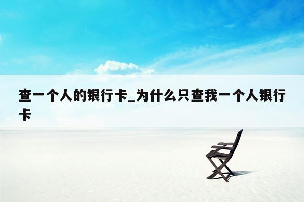查一个人的银行卡_为什么只查我一个人银行卡