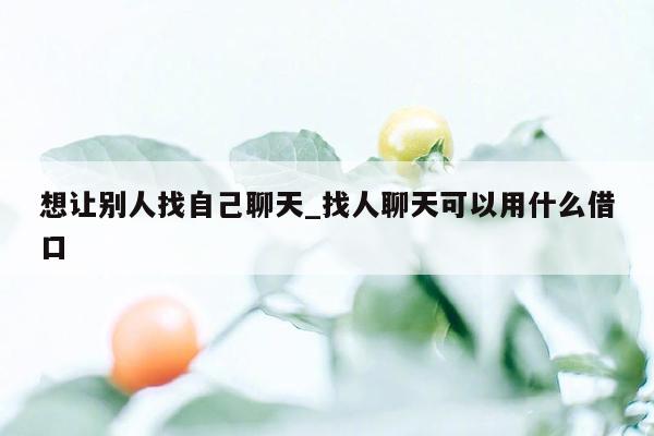 想让别人找自己聊天_找人聊天可以用什么借口