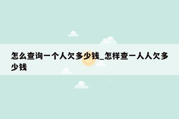 怎么查询一个人欠多少钱_怎样查一人人欠多少钱