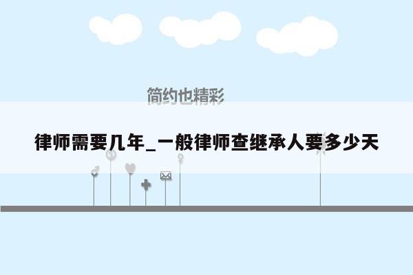 律师需要几年_一般律师查继承人要多少天