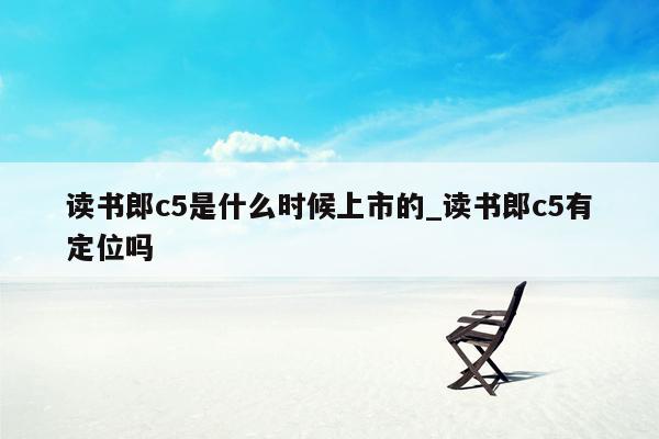 读书郎c5是什么时候上市的_读书郎c5有定位吗