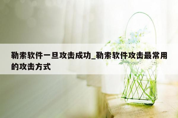勒索软件一旦攻击成功_勒索软件攻击最常用的攻击方式