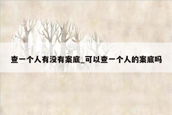查一个人有没有案底_可以查一个人的案底吗