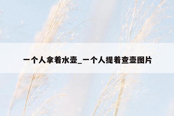 一个人拿着水壶_一个人提着查壶图片