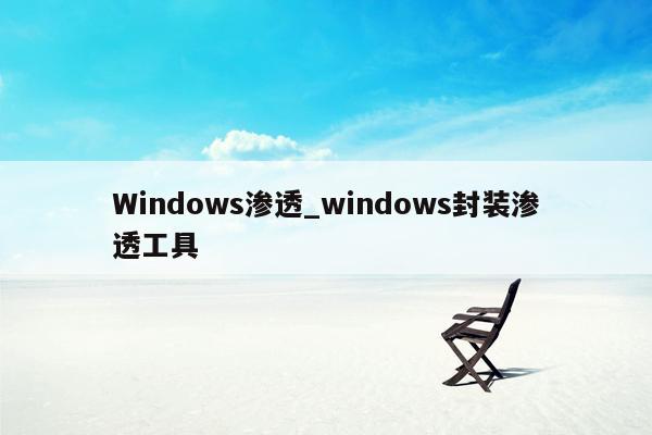 Windows渗透_windows封装渗透工具