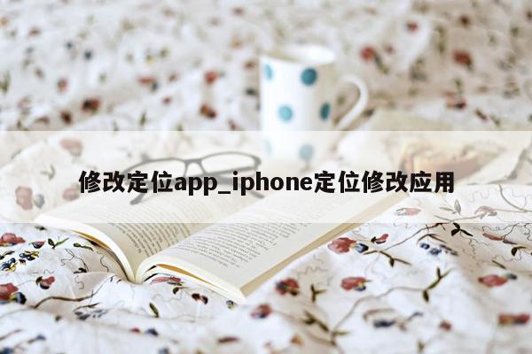 修改定位app_iphone定位修改应用