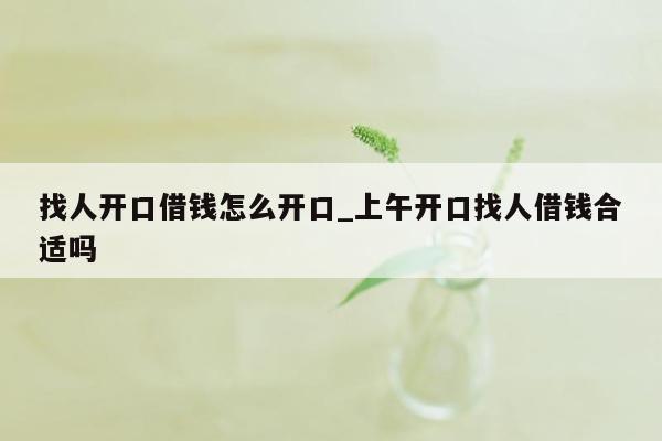 找人开口借钱怎么开口_上午开口找人借钱合适吗