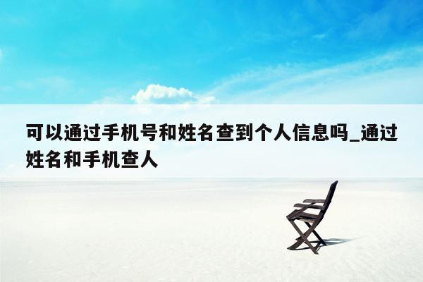 可以通过手机号和姓名查到个人信息吗_通过姓名和手机查人