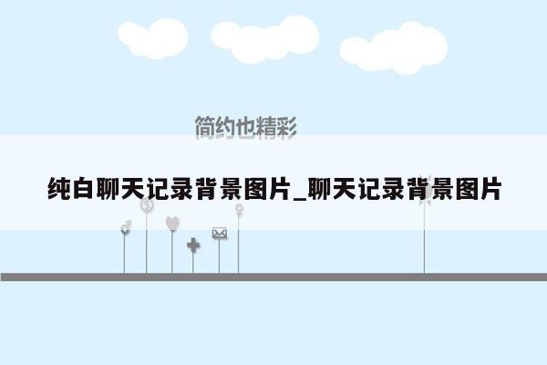 纯白聊天记录背景图片_聊天记录背景图片
