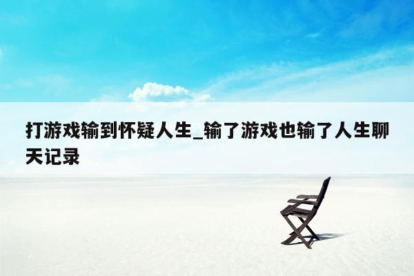 打游戏输到怀疑人生_输了游戏也输了人生聊天记录