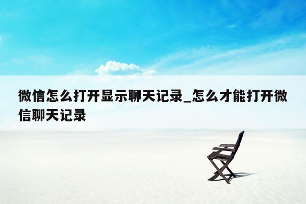 微信怎么打开显示聊天记录_怎么才能打开微信聊天记录