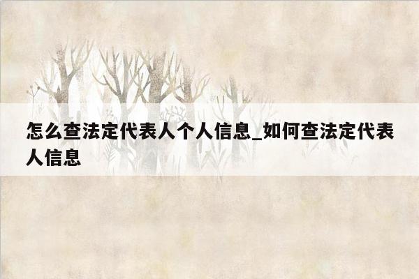 怎么查法定代表人个人信息_如何查法定代表人信息
