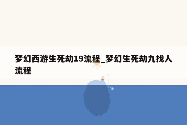 梦幻西游生死劫19流程_梦幻生死劫九找人流程