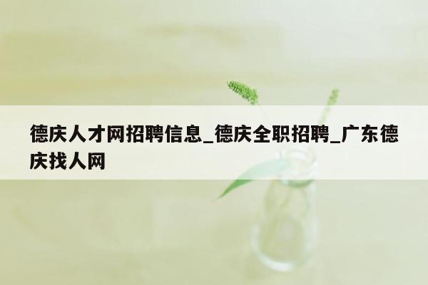 德庆人才网招聘信息_德庆全职招聘_广东德庆找人网