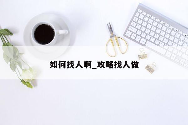如何找人啊_攻略找人做