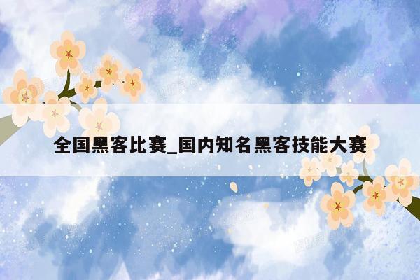 全国黑客比赛_国内知名黑客技能大赛