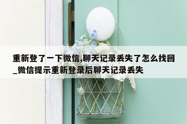 重新登了一下微信,聊天记录丢失了怎么找回_微信提示重新登录后聊天记录丢失