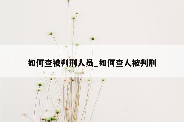 如何查被判刑人员_如何查人被判刑