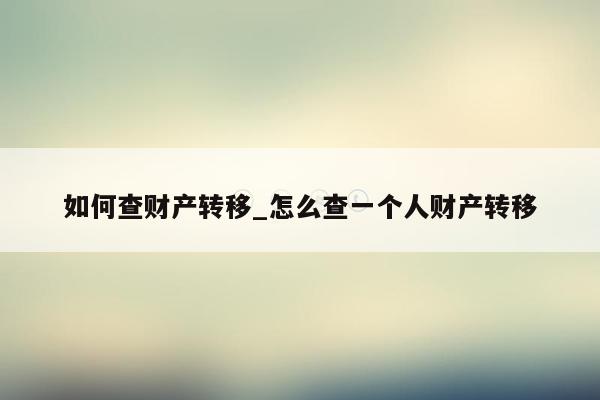 如何查财产转移_怎么查一个人财产转移