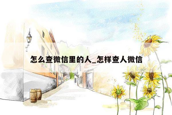 怎么查微信里的人_怎样查人微信