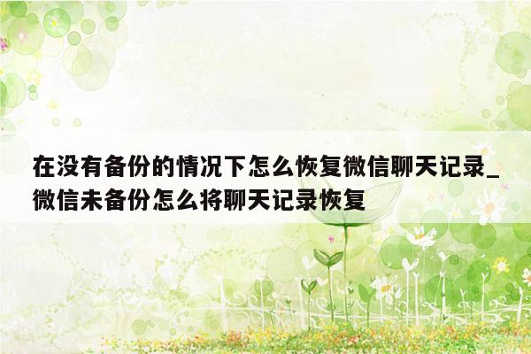 在没有备份的情况下怎么恢复微信聊天记录_微信未备份怎么将聊天记录恢复