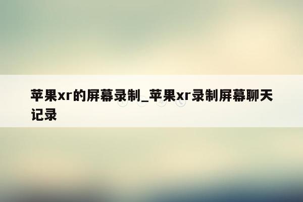 苹果xr的屏幕录制_苹果xr录制屏幕聊天记录