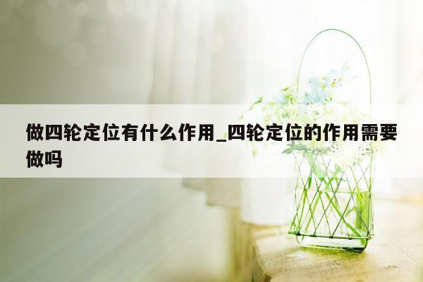 做四轮定位有什么作用_四轮定位的作用需要做吗