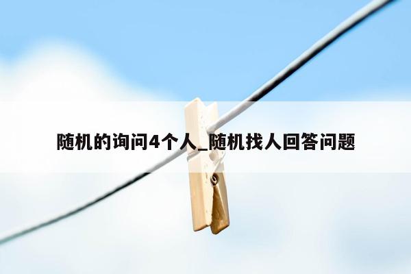 随机的询问4个人_随机找人回答问题