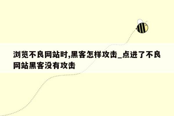 浏览不良网站时,黑客怎样攻击_点进了不良网站黑客没有攻击