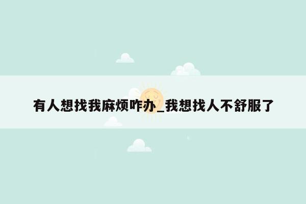 有人想找我麻烦咋办_我想找人不舒服了