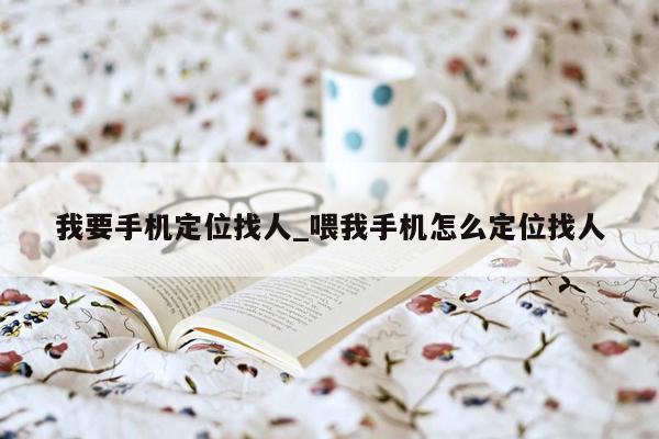 我要手机定位找人_喂我手机怎么定位找人