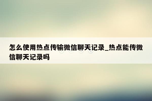 怎么使用热点传输微信聊天记录_热点能传微信聊天记录吗
