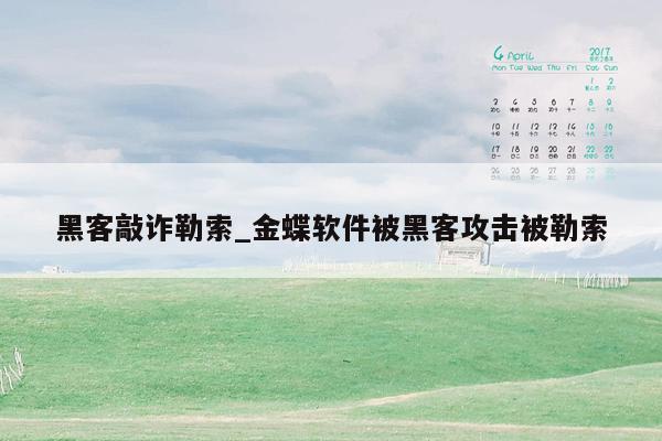 黑客敲诈勒索_金蝶软件被黑客攻击被勒索