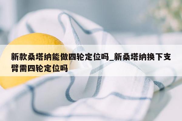 新款桑塔纳能做四轮定位吗_新桑塔纳换下支臂需四轮定位吗