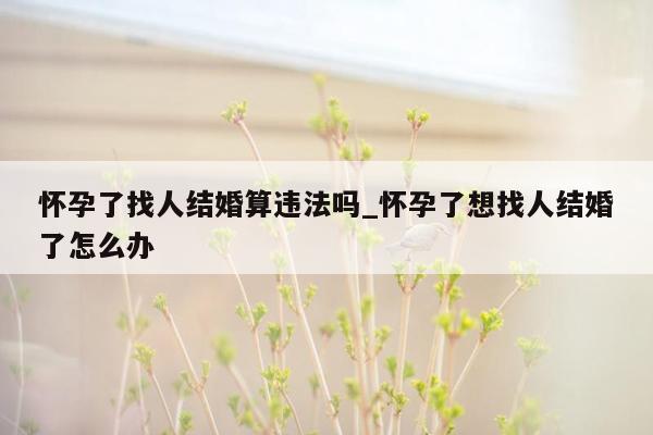 怀孕了找人结婚算违法吗_怀孕了想找人结婚了怎么办