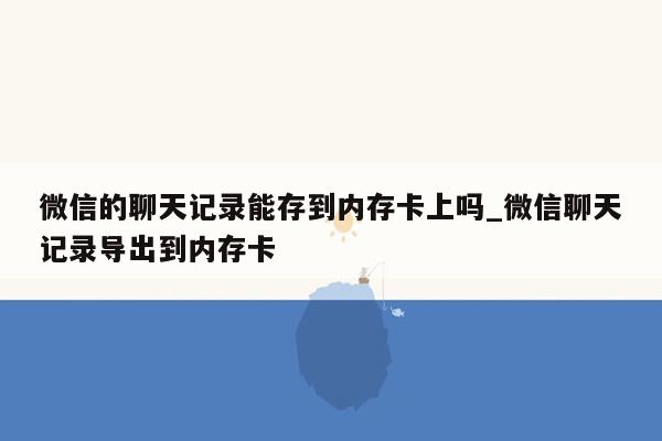 微信的聊天记录能存到内存卡上吗_微信聊天记录导出到内存卡