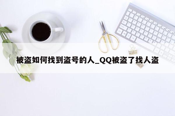 被盗如何找到盗号的人_QQ被盗了找人盗